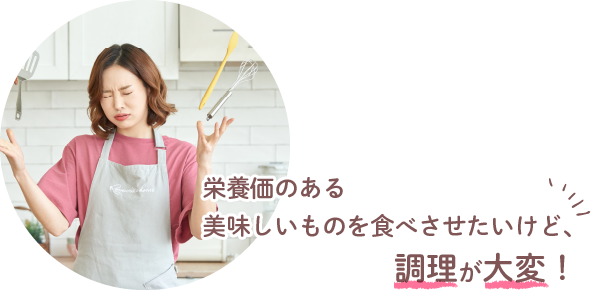 栄養価のある美味しいものを食べさせたいけど、調理が大変！