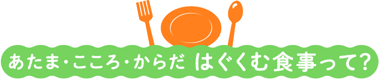 あたま・こころ・からだ　はぐくむ食事って？