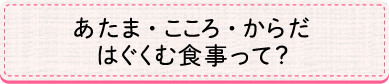 あたま・こころ・からだ　はぐくむ食事って？